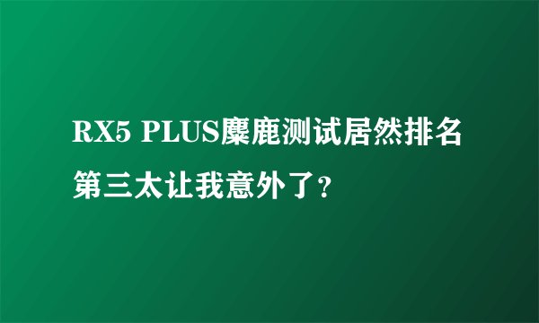 RX5 PLUS麋鹿测试居然排名第三太让我意外了？