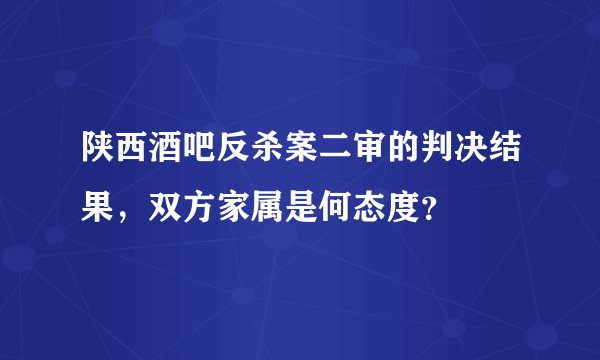 陕西酒吧反杀案二审的判决结果，双方家属是何态度？