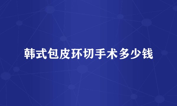 韩式包皮环切手术多少钱