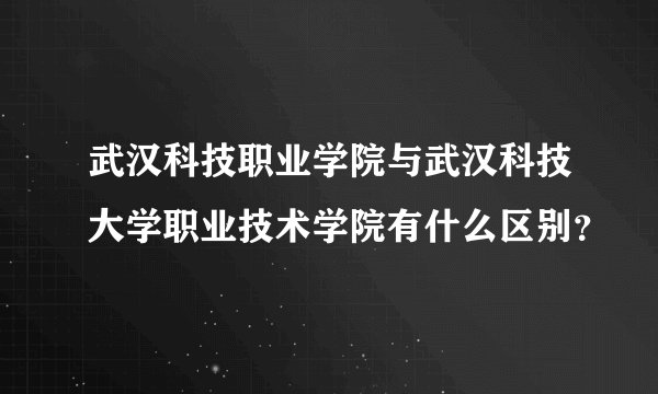 武汉科技职业学院与武汉科技大学职业技术学院有什么区别？