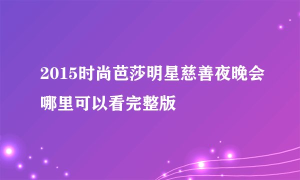 2015时尚芭莎明星慈善夜晚会哪里可以看完整版