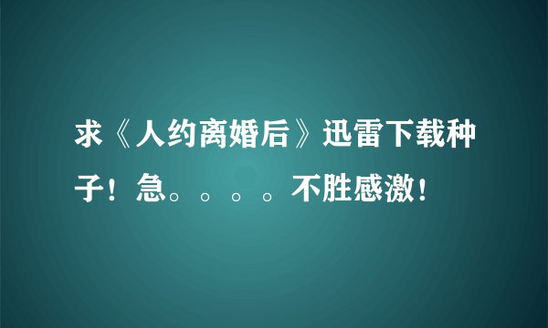 求《人约离婚后》迅雷下载种子！急。。。。不胜感激！