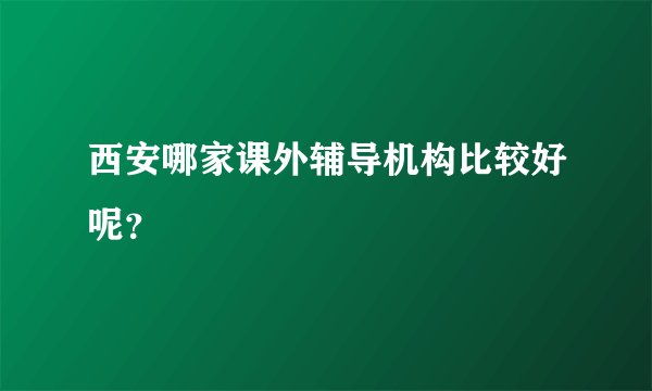 西安哪家课外辅导机构比较好呢?