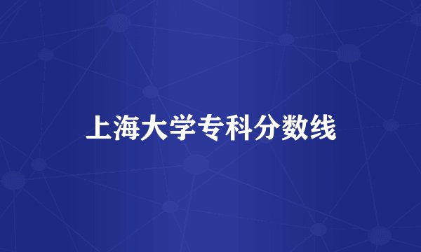上海大学专科分数线