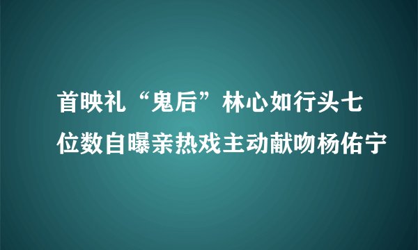 首映礼“鬼后”林心如行头七位数自曝亲热戏主动献吻杨佑宁