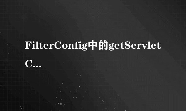 FilterConfig中的getServletContext()方法是什么意思？？？