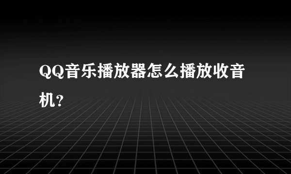 QQ音乐播放器怎么播放收音机？