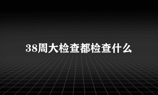 38周大检查都检查什么