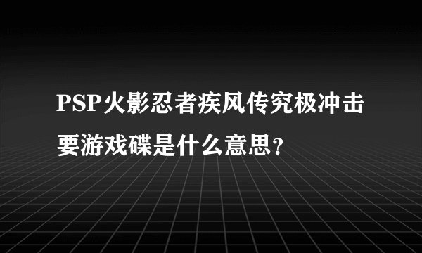 PSP火影忍者疾风传究极冲击要游戏碟是什么意思？