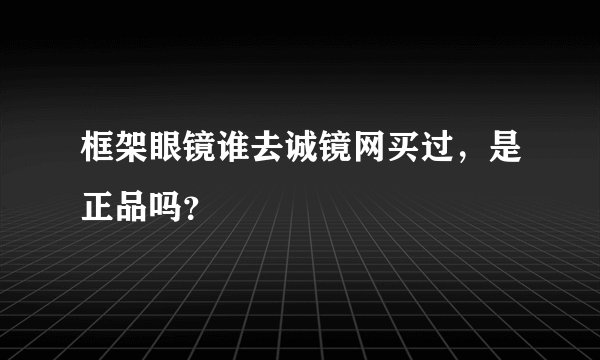 框架眼镜谁去诚镜网买过，是正品吗？