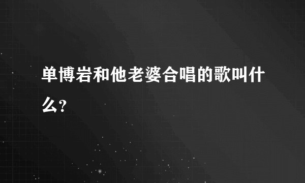 单博岩和他老婆合唱的歌叫什么？