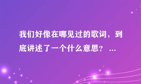 我们好像在哪见过的歌词，到底讲述了一个什么意思？ - 芝士回答
