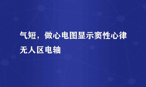 气短，做心电图显示窦性心律无人区电轴