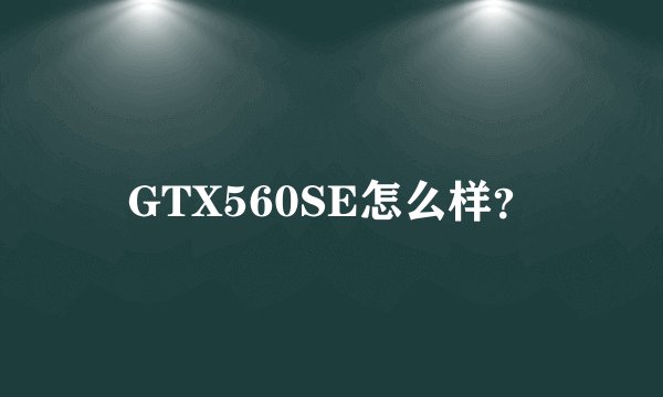 GTX560SE怎么样？