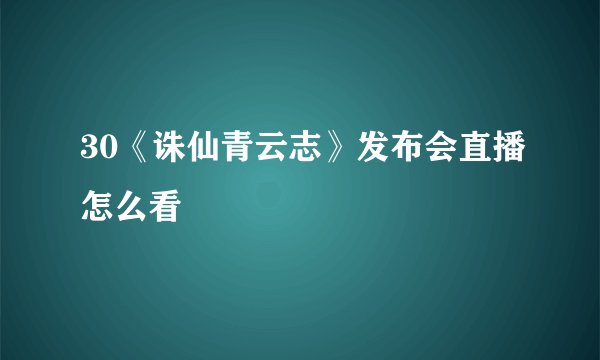 30《诛仙青云志》发布会直播怎么看