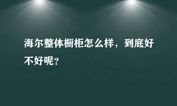 海尔整体橱柜怎么样,到底好不好呢?