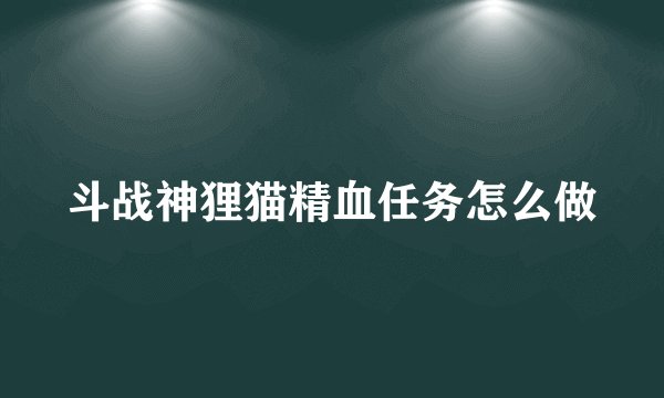 斗战神狸猫精血任务怎么做