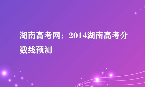 湖南高考网：2014湖南高考分数线预测