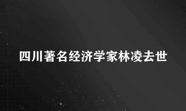 四川著名经济学家林凌去世