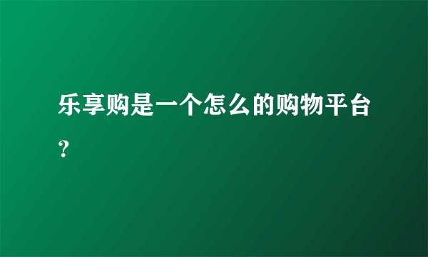 乐享购是一个怎么的购物平台？