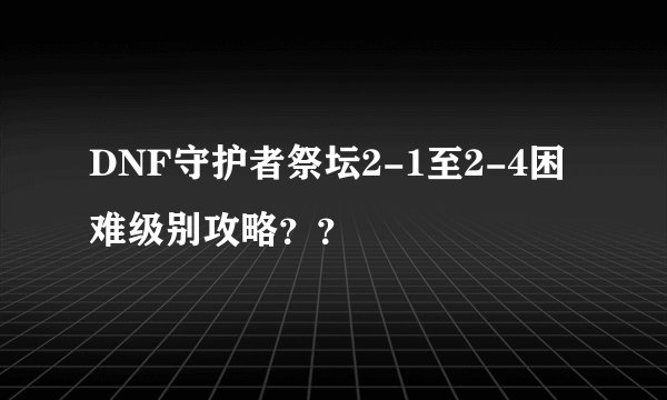 DNF守护者祭坛2-1至2-4困难级别攻略？？