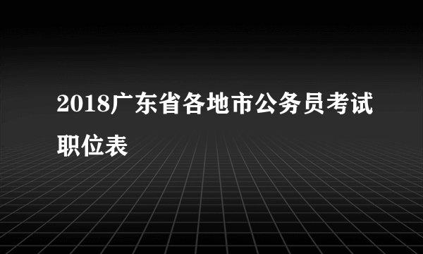 2018广东省各地市公务员考试职位表