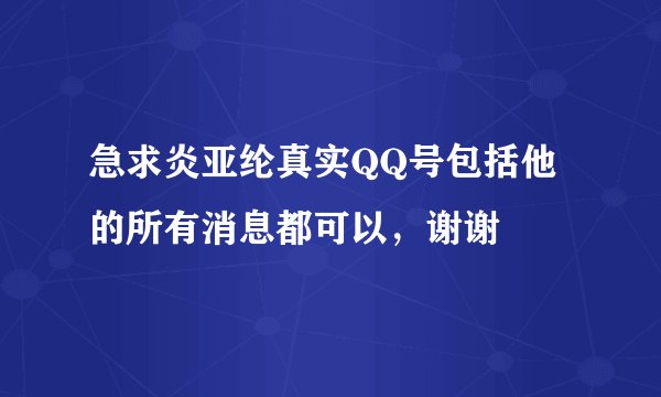 急求炎亚纶真实QQ号包括他的所有消息都可以,谢谢