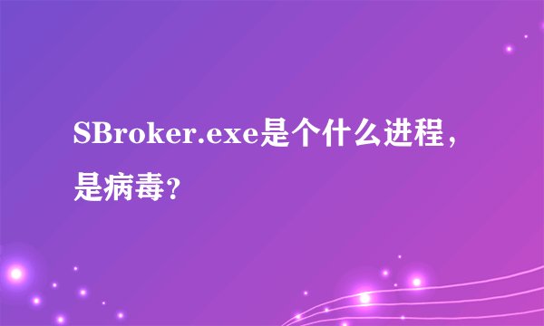 SBroker.exe是个什么进程,是病毒?