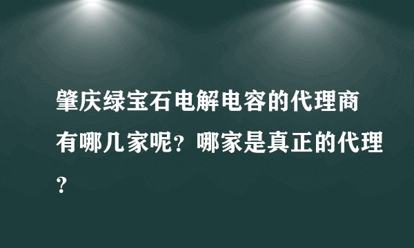 肇庆绿宝石电解电容的代理商有哪几家呢？哪家是真正的代理？