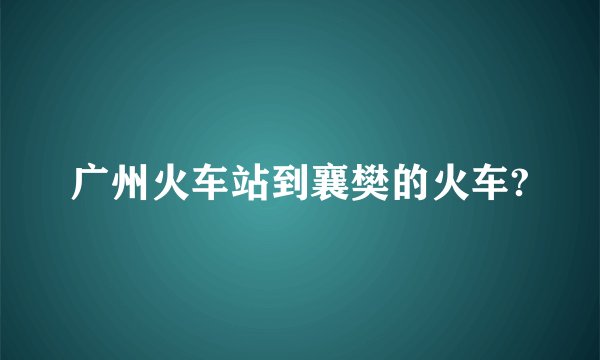 广州火车站到襄樊的火车?