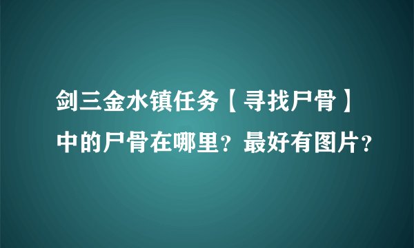 剑三金水镇任务【寻找尸骨】中的尸骨在哪里？最好有图片？