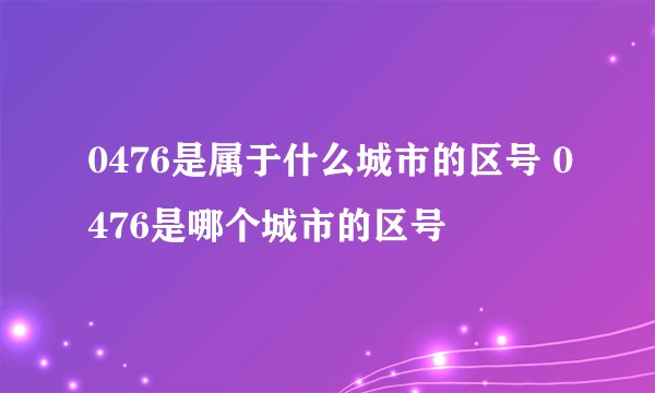 0476是属于什么城市的区号 0476是哪个城市的区号