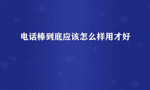 电话棒到底应该怎么样用才好