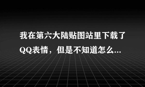 我在第六大陆贴图站里下载了QQ表情，但是不知道怎么用，都弄不懂，知道的告诉我怎么用