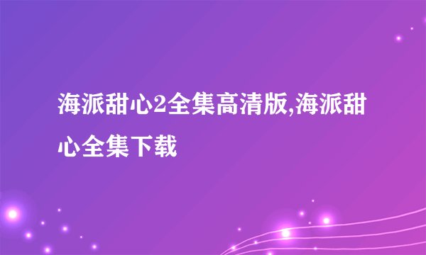 海派甜心2全集高清版,海派甜心全集下载