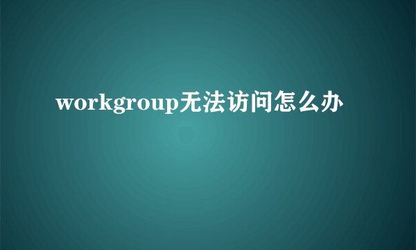 workgroup无法访问怎么办