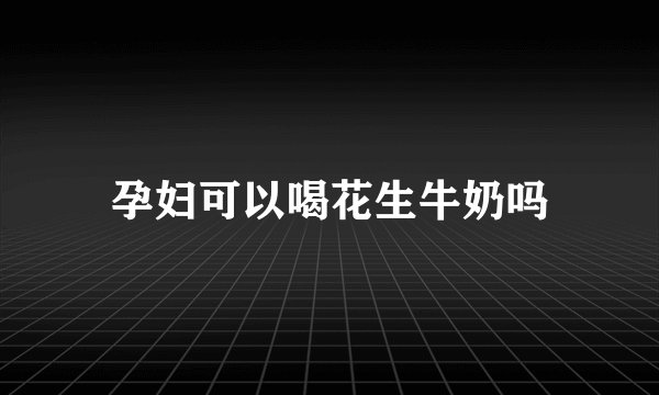 孕妇可以喝花生牛奶吗