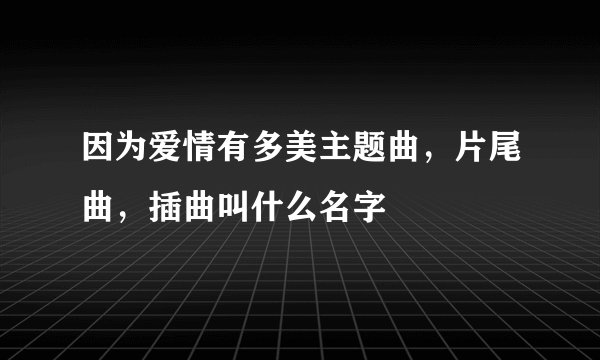 因为爱情有多美主题曲，片尾曲，插曲叫什么名字