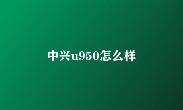 中兴u950怎么样