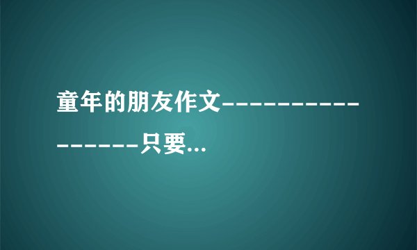童年的朋友作文----------------只要开头和结尾 要写好点 写的好我还会加分。
