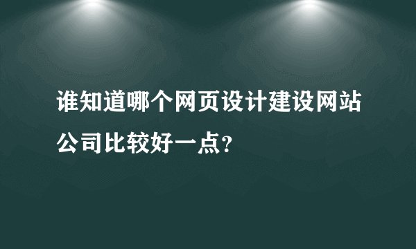 谁知道哪个网页设计建设网站公司比较好一点？