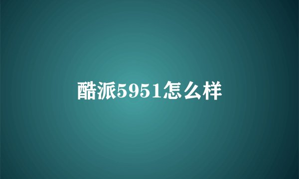 酷派5951怎么样