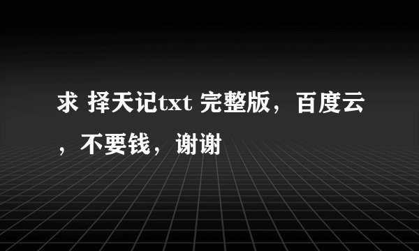 求 择天记txt 完整版，百度云，不要钱，谢谢