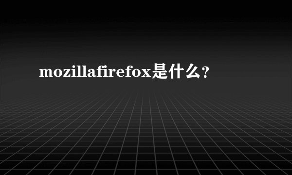 mozillafirefox是什么？