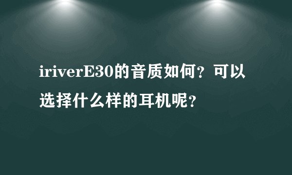 iriverE30的音质如何？可以选择什么样的耳机呢？