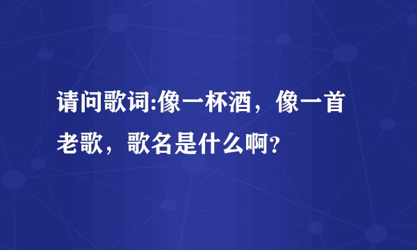 请问歌词:像一杯酒,像一首老歌,歌名是什么啊?