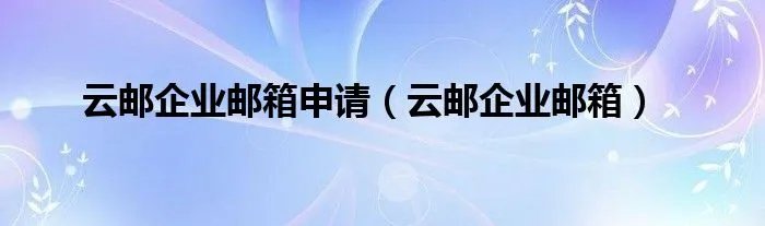 云邮企业邮箱申请（云邮企业邮箱）