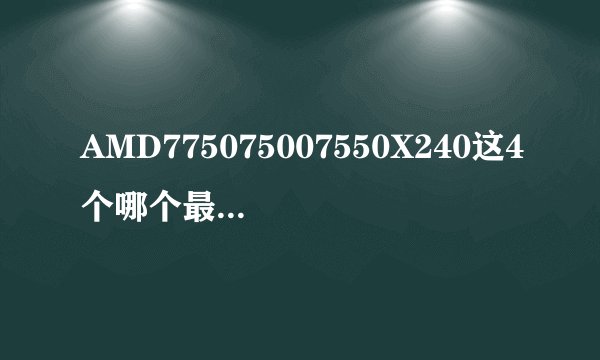 AMD775075007550X240这4个哪个最好打游戏用高手进？