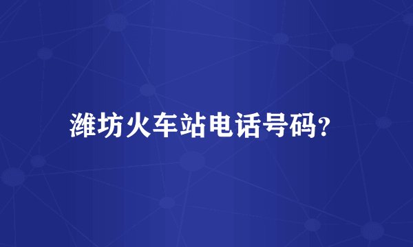 潍坊火车站电话号码?