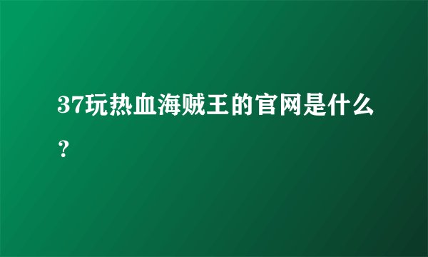 37玩热血海贼王的官网是什么？